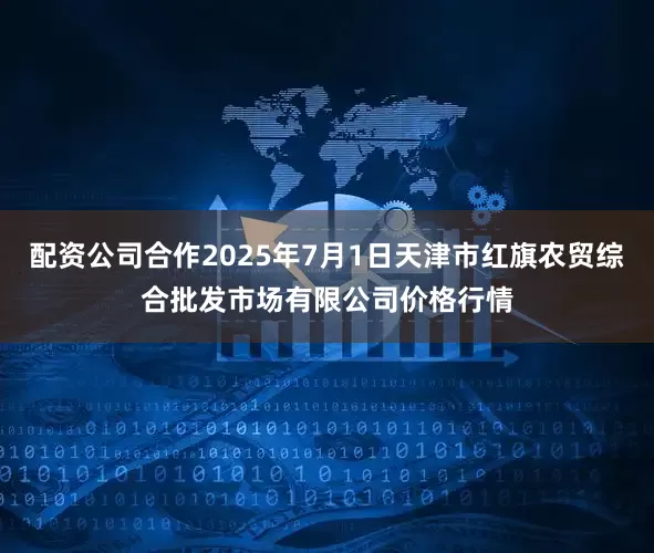 配资公司合作2025年7月1日天津市红旗农贸综合批发市场有限公司价格行情