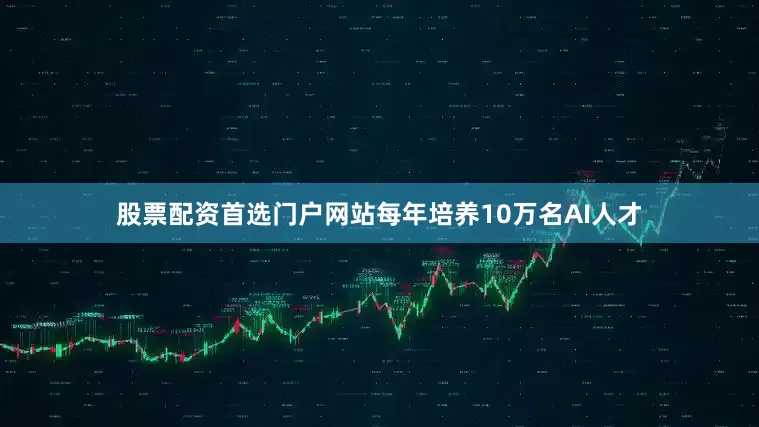 股票配资首选门户网站每年培养10万名AI人才
