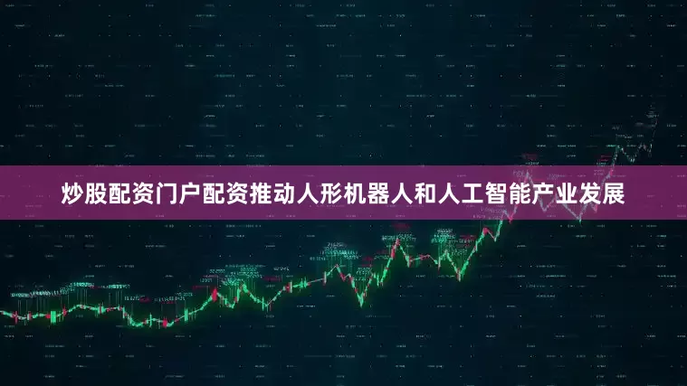 炒股配资门户配资推动人形机器人和人工智能产业发展