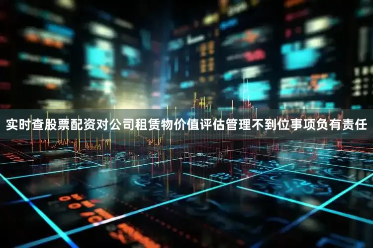 实时查股票配资对公司租赁物价值评估管理不到位事项负有责任