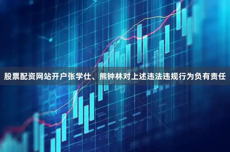股票配资网站开户张学仕、熊钟林对上述违法违规行为负有责任
