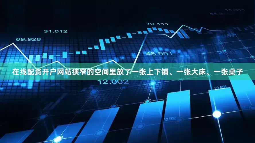 在线配资开户网站狭窄的空间里放了一张上下铺、一张大床、一张桌子