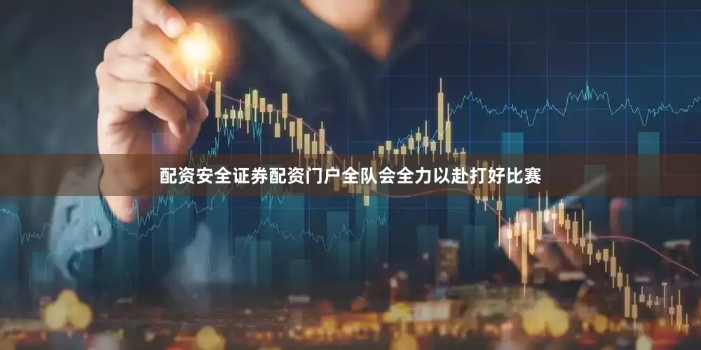 配资安全证券配资门户全队会全力以赴打好比赛