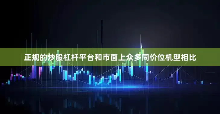 正规的炒股杠杆平台和市面上众多同价位机型相比