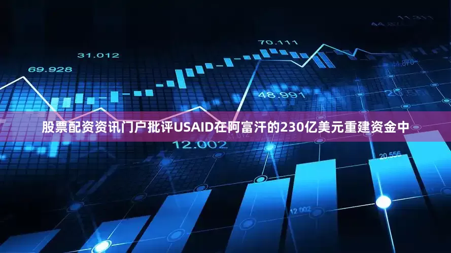 股票配资资讯门户批评USAID在阿富汗的230亿美元重建资金中