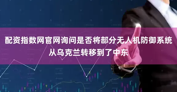 配资指数网官网询问是否将部分无人机防御系统从乌克兰转移到了中东
