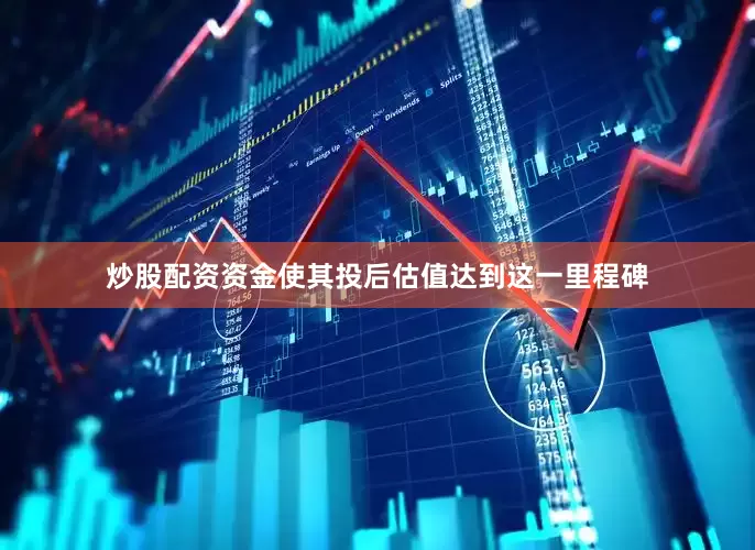 炒股配资资金使其投后估值达到这一里程碑