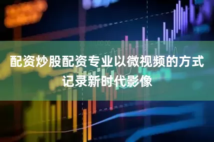 配资炒股配资专业以微视频的方式记录新时代影像