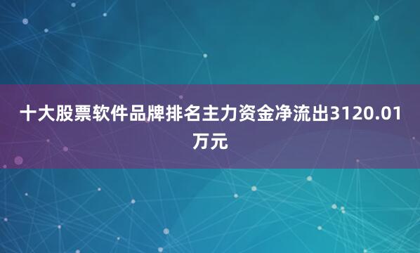 十大股票软件品牌排名主力资金净流出3120.01万元