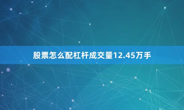 股票怎么配杠杆成交量12.45万手