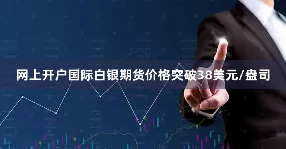 网上开户国际白银期货价格突破38美元/盎司
