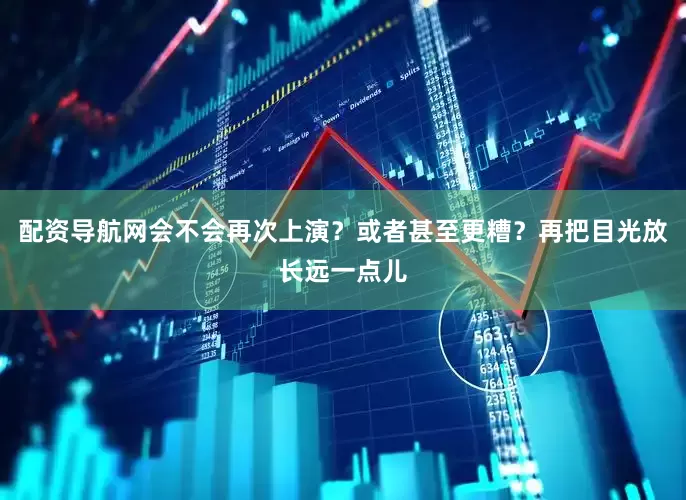 配资导航网会不会再次上演？或者甚至更糟？再把目光放长远一点儿