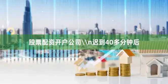 股票配资开户公司\n迟到40多分钟后