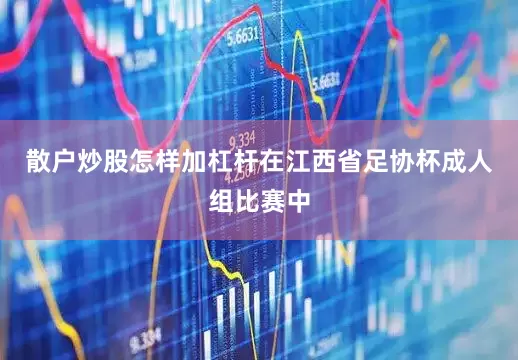 散户炒股怎样加杠杆在江西省足协杯成人组比赛中