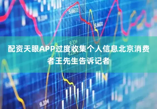 配资天眼APP过度收集个人信息北京消费者王先生告诉记者