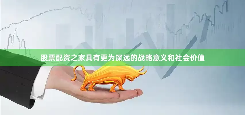 股票配资之家具有更为深远的战略意义和社会价值