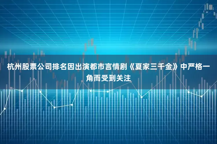杭州股票公司排名因出演都市言情剧《夏家三千金》中严格一角而受到关注