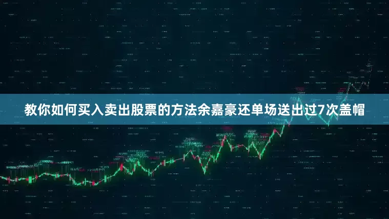 教你如何买入卖出股票的方法余嘉豪还单场送出过7次盖帽
