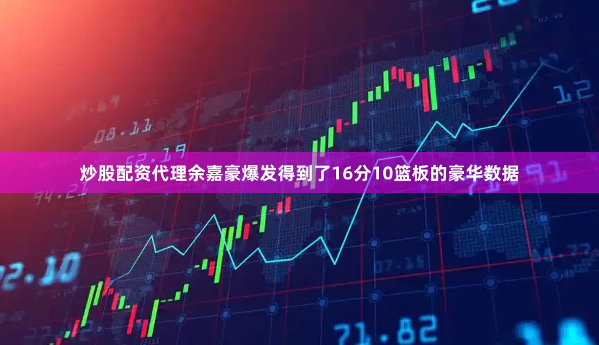 炒股配资代理余嘉豪爆发得到了16分10篮板的豪华数据