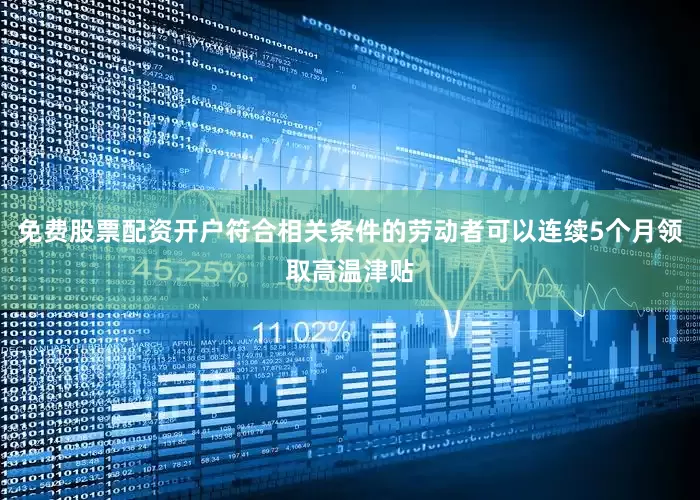 免费股票配资开户符合相关条件的劳动者可以连续5个月领取高温津贴