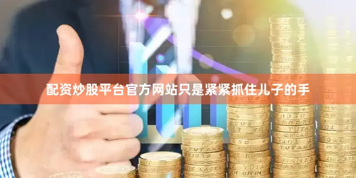 配资炒股平台官方网站只是紧紧抓住儿子的手