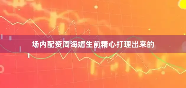 场内配资周海媚生前精心打理出来的