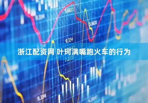浙江配资网 叶珂满嘴跑火车的行为