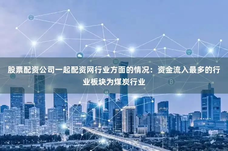 股票配资公司一起配资网行业方面的情况：资金流入最多的行业板块为煤炭行业