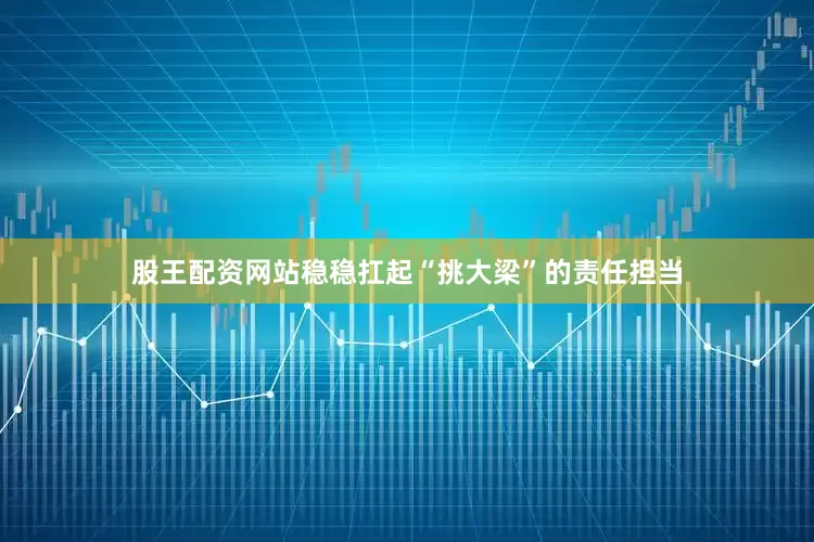 股王配资网站稳稳扛起“挑大梁”的责任担当