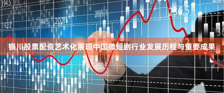 银川股票配资艺术化展现中国微短剧行业发展历程与重要成果