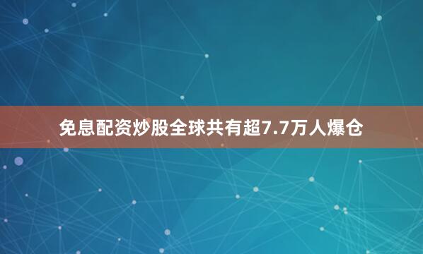 免息配资炒股全球共有超7.7万人爆仓