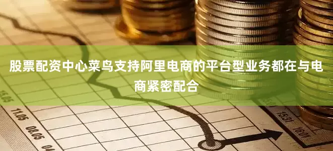 股票配资中心菜鸟支持阿里电商的平台型业务都在与电商紧密配合