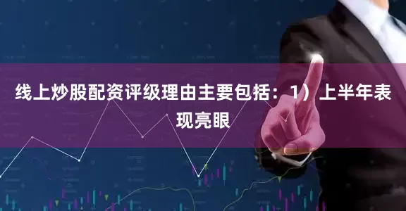 线上炒股配资评级理由主要包括：1）上半年表现亮眼