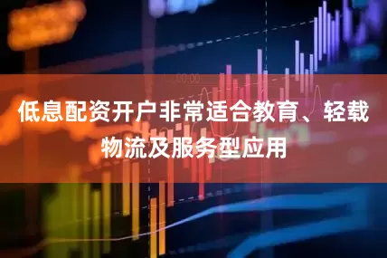 低息配资开户非常适合教育、轻载物流及服务型应用