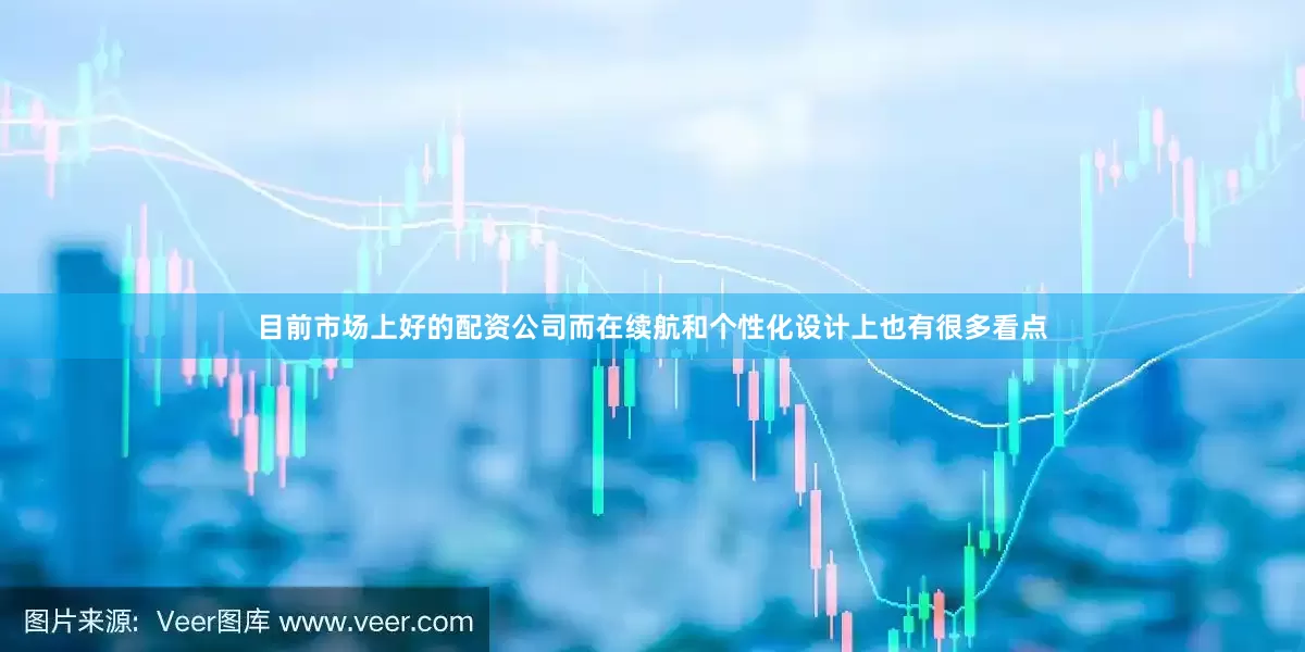 目前市场上好的配资公司而在续航和个性化设计上也有很多看点