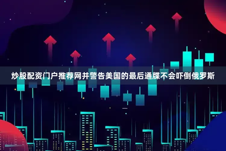 炒股配资门户推荐网并警告美国的最后通牒不会吓倒俄罗斯