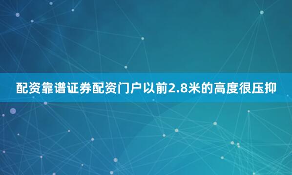 配资靠谱证券配资门户以前2.8米的高度很压抑
