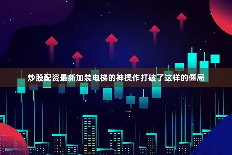 炒股配资最新加装电梯的神操作打破了这样的僵局