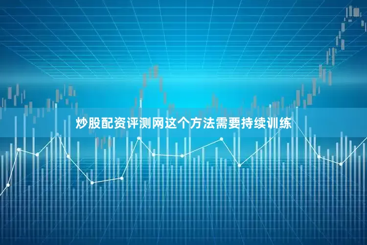 炒股配资评测网这个方法需要持续训练