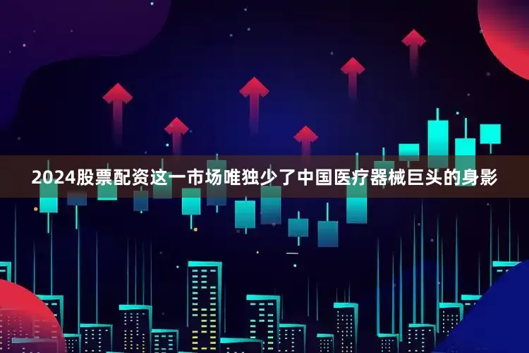 2024股票配资这一市场唯独少了中国医疗器械巨头的身影