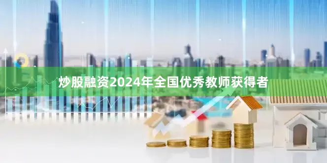 炒股融资2024年全国优秀教师获得者