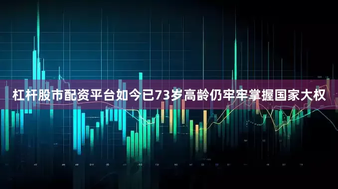 杠杆股市配资平台如今已73岁高龄仍牢牢掌握国家大权