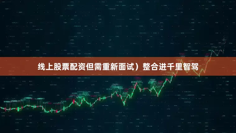 线上股票配资但需重新面试）整合进千里智驾