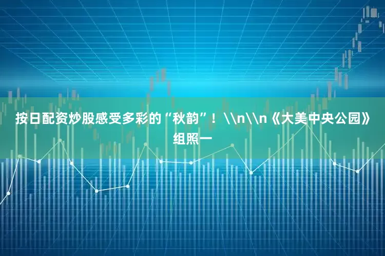按日配资炒股感受多彩的“秋韵”！\n\n《大美中央公园》组照一