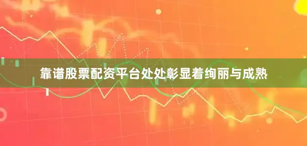 靠谱股票配资平台处处彰显着绚丽与成熟