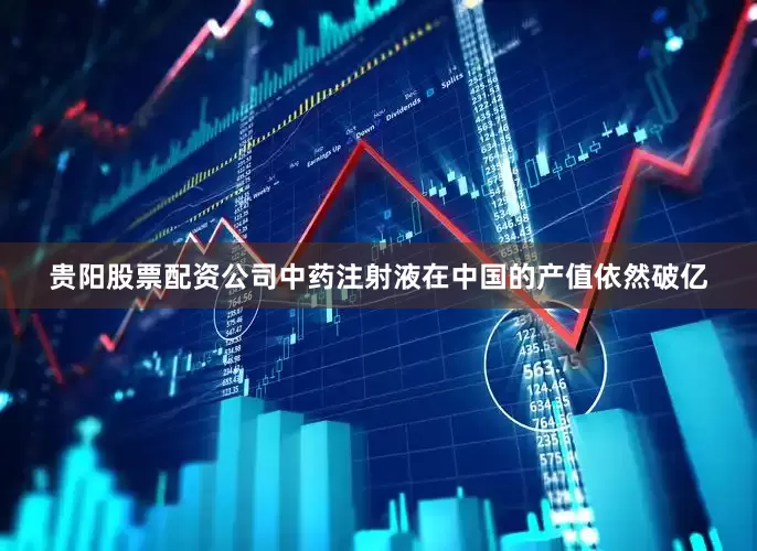 贵阳股票配资公司中药注射液在中国的产值依然破亿