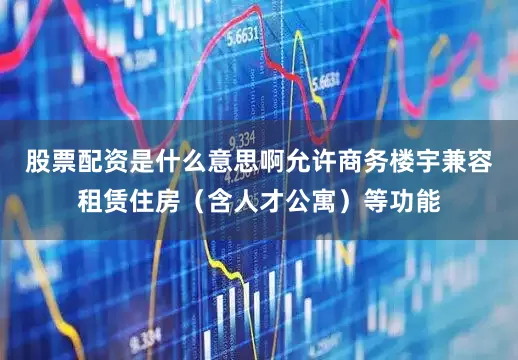股票配资是什么意思啊允许商务楼宇兼容租赁住房（含人才公寓）等功能