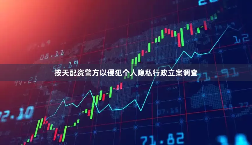 按天配资警方以侵犯个人隐私行政立案调查