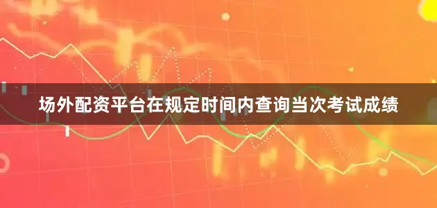 场外配资平台在规定时间内查询当次考试成绩